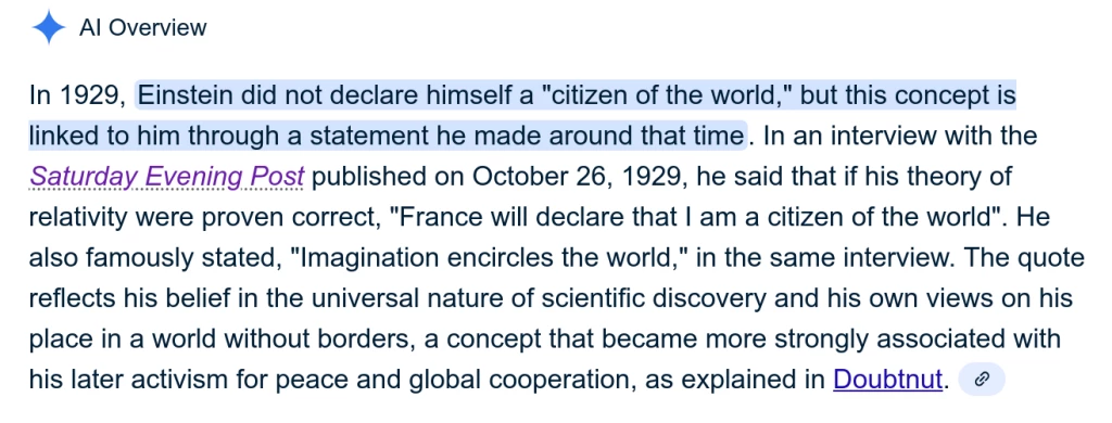 In 1929, Einstein did not declare himself a "citizen of the world," but this concept is linked to him through a statement he made around that time. In an interview with the relativity were proven correct, "France will declare that | am a citizen of the world". He also famously stated, "Imagination encircles the world," in the same interview. The quote reflects his belief in the universal nature of scientific discovery and his own views on his place in a world without borders, a concept that became more strongly associated with his later activism for peace and global cooperation, as explained in Doubtnut.