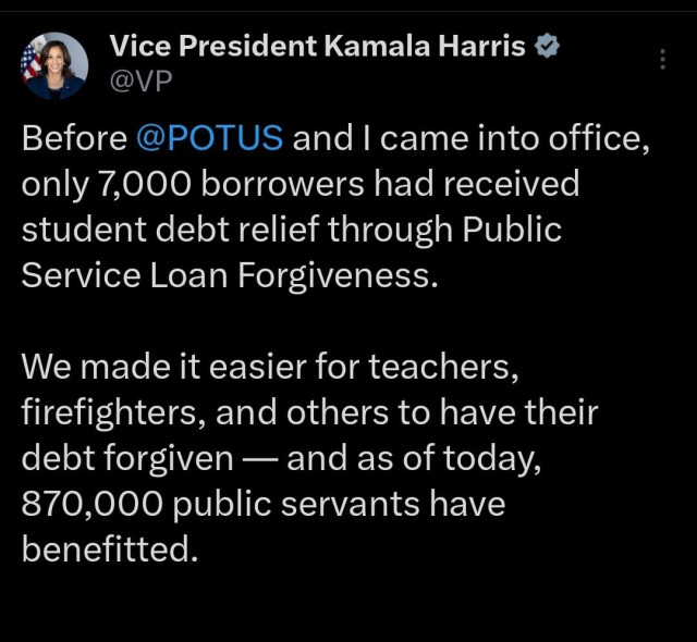 Vice President Kamala Harris:

Before @POTUS and | came into office, only 7,000 borrowers had received student debt relief through Public Service Loan Forgiveness. We made it easier for teachers, firefighters, and others to have their debt forgiven — and as of today, 870,000 public servants have benefitted. 