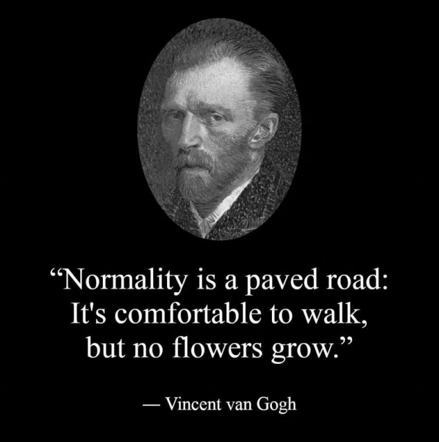 "Normality is a paved road: It's comfortable to walk, but no flowers grow." _ Vincent van Gogh