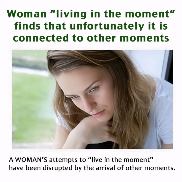 Meme, showing a photo of a pensive woman. The fake news headline reads "Woman 'living in the moment' finds that unfortunately it is connected to other moments." The fake start of the article reads "A woman's attempts to 'live in the moment' have been disrupted by the arrival of other moments."