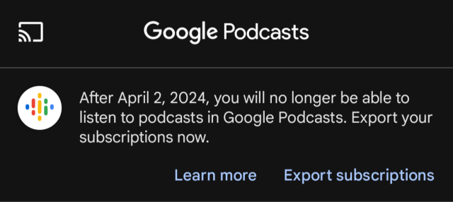"After April 2, 2024, you will no longer be able to listen to podcasts in Google Podcasts. Export your subscriptions now."