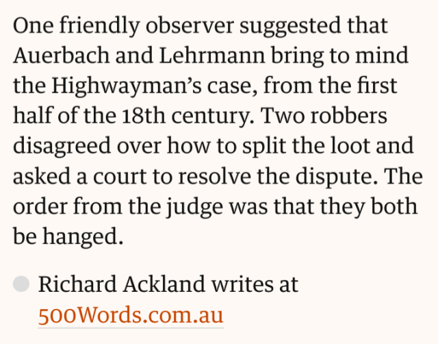 One friendly observer suggested that Auerbach and Lehrmann bring to mind the Highwayman's case, from the first half of the 18th century. Two robbers disagreed over how to split the loot and asked a court to resolve the dispute. The order from the judge was that they both be hanged.

Richard Ackland writes at 500Words.com.au