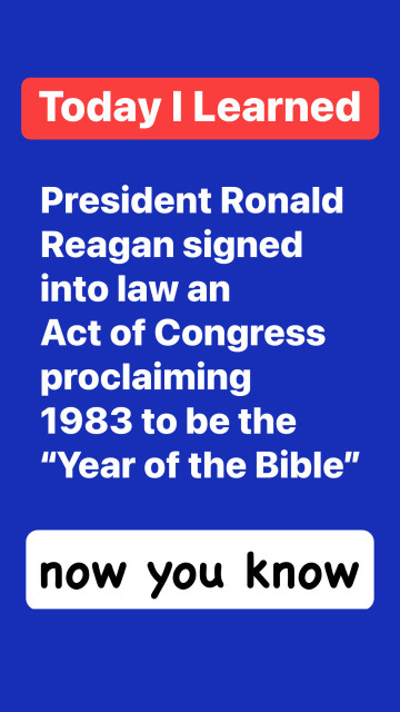 Today I Learned

President Ronald Reagan signed into law an
Act of Congress proclaiming 1983 to be the “Year of the Bible"

now you know