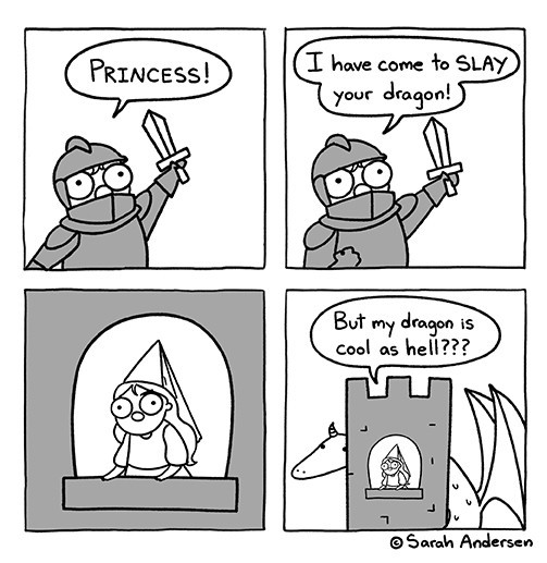 A knight with a raised sword yells, "Princess! I have come to slay your dragon!"

The princess in her tower looks confused. The dragon circles behind the tower.

"But my dragon is cool as hell???" she replies.

Cartoon by Sarah Anderson.