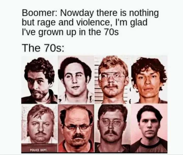 The text reads

Boomer: Nowadays there is nothing but rage and violence. I'm glad I grew up in the 70s

The 70s:

Below are several pictures of serial killers from the 70s, including the son of Sam, Jeffrey Dahmer, Richard Ramirez, John Wayne Gacy, and others