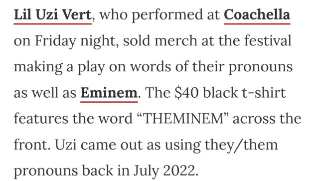 Lil Uzi Vert, who performed at Coachella on Friday night, sold merch at the festival making a play on words of their pronouns as well as Eminem. The $40 black t-shirt features the word “THEMINEM” across the front. Uzi came out as using they/them pronouns back in July 2022.