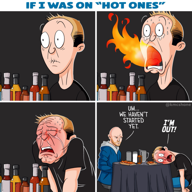Panel 1: Close up on Kevin sitting at the Hot Ones table. His eyes pop out and his mouth pickers. Panel 2: Still close up. Kevin opens his mouth. Fire bursts out. His eyes pour water. Panel 3: Still close up. Kevin hunches over. Crying in pain. Tears streaming from his face. Panel 4: Now wider. We see Sean Evens sitting across from Kevin. A confused look on his face. "We haven't started yet," he says. "I'm OUT!" Kevin cries, head lying on the table.