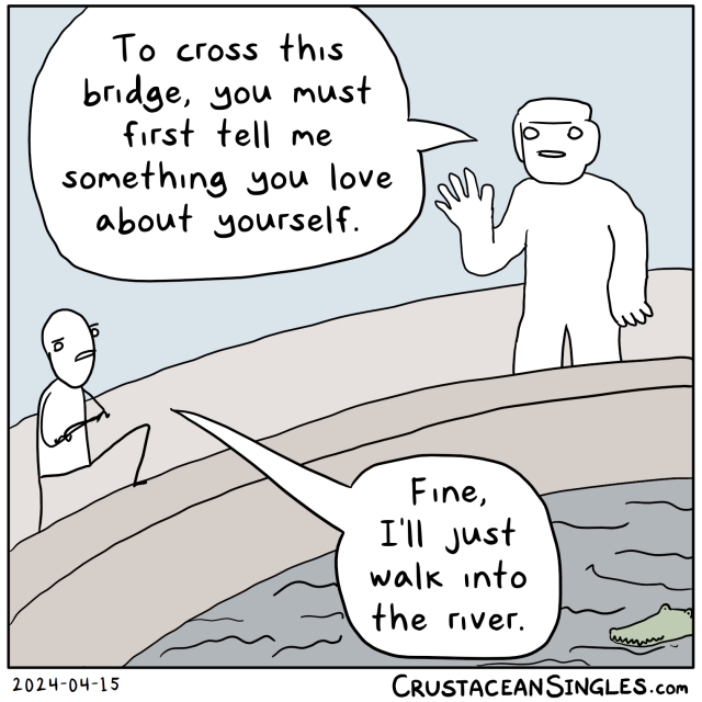 A person has begun to walk across a bridge, but a giant troll stands in the way in the middle and says, not unpleasantly, "To cross this bridge, you must first tell me something you love about yourself." The person glares with folded arms and steps onto the sidewall of the bridge, saying, "Fine, I'll just walk into the river." In the rough water below, a smiling crocodilian looks up at the exchange.
