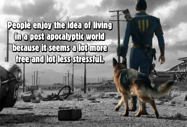 People enjoy the idea of living in a post apocalyptic world because it seems a lot more free and a lot less stressful.