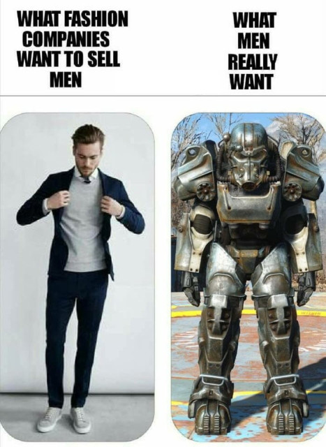 TL;DR: Meme comparing men's fashion expectations to a fantasy of owning a robot suit.

The image is a meme with two panels and text above them. The left panel, under the heading "WHAT FASHION COMPANIES WANT TO SELL MEN," shows a man smartly dressed in a casual yet chic ensemble—a navy blazer, grey sweater, dark pants, and white sneakers. On the right, the text "WHAT MEN REALLY WANT" tops an image of a large, detailed exoskeleton robot suit, resembling something from a sci-fi movie or game, possibly the Power Armor from the "Fallout" video game series. The meme plays on the humorous notion that men's true desires are more fantastical and aligned with their childhood dreams or hobbies, contrasting with the more mundane reality of fashion for men.