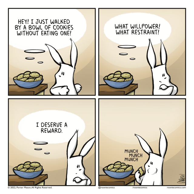 RABBIT (thinking): Hey! I just walked by a bowl of cookies without eating one! | RABBIT (thinking): What willpower! What restraint! | RABBIT (thinking): I deserve a reward. | munch munch munch, The rabbit eats the cookie.