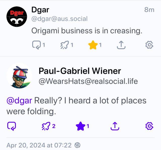 An exchange between dgar and Paul-Gabriel Wiener.

Dgar:
Origami business is in creasing.

Paul-Gabriel Wiener:
Really? I heard a lot of places
were folding.
