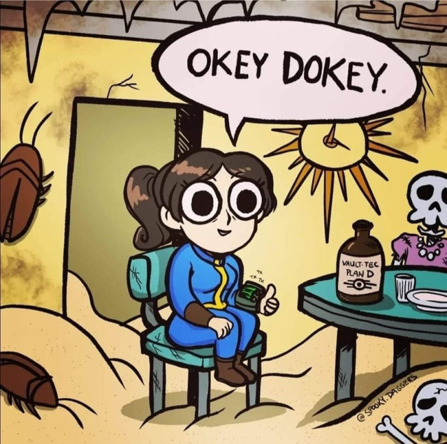 A cartoon done in the style of the famous "everything is fine" comic which usually depicts a dog sitting in the middle of a room that is on fire, trying to seem unbothered. 

Instead of the dog it's a wide-eyed cartoon depiction of Lucy MacLean from the Fallout TV show, with a speech bubble with her "Okey Dokey" catchphrase, giving a thumbs up while sitting in a post-apocalyptic room, with sand on the ground, gigantic cockroaches roaming around, and two skeletons sitting across the table from her while there's a bottle of "Vault-Tec Plan D" right in front of her.