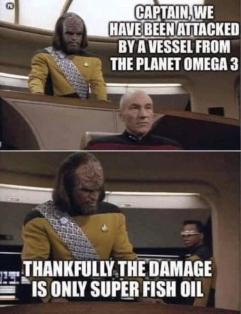 Two pictures from Star Trek.

Top one with Worf and Picard on the bridge. Worf says, "Captain, we have been attacked by a vessel from the planet Omega 3."

The bottom one still on bridge, camera moved up, now with Word and La Forge. Worf says, "Thankfully the damage is only super fish oil."