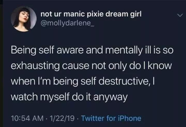 A tweet from @mollydarlene_:
Being self aware and mentally ill is so exhausting cause not only do I know when I'm being self destructive, I watch myself do it anyway