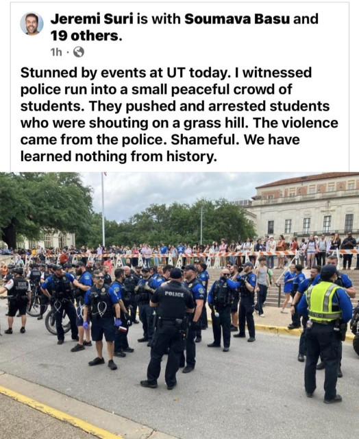 Jeremy Suri: Stunned by events at UT Austin today. I witnessed police run into a small peaceful crowd of students. They pushed and affected students who were shouting on a grass hill. Shameful. We have learned nothing from history. 