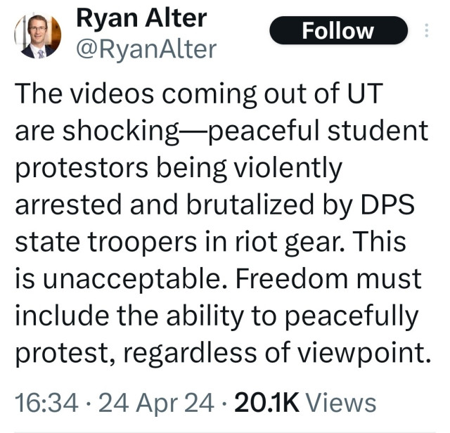 Ryan Alter: The videos coming out of UT are shocking--peaceful student protesters being violently arrested and brutalized by DPS state troopers in riot gear. This is unacceptable. Freedom must include the ability to peacefully protest, regardless of viewpoint 