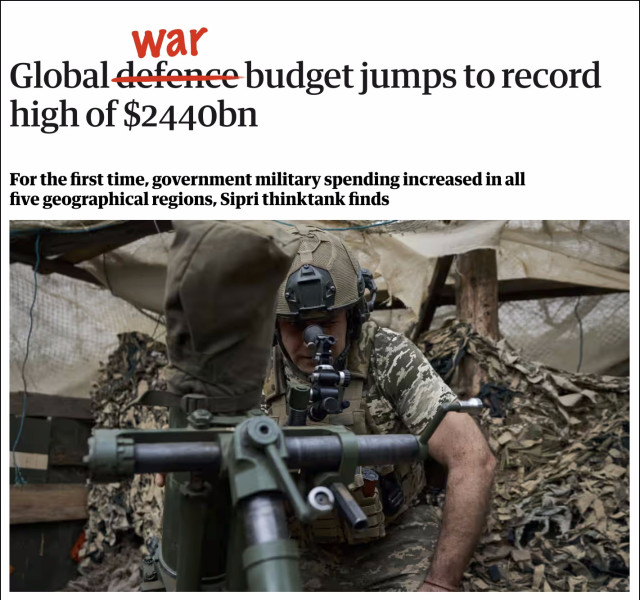 Screenshot of heading from linked Guardian article. Headline reads: "Global defence budget jumps to record high of 2440 billion dollars." Photo shows a Ukrainian soldier dressed in camouflage, crouched in a shelter. In the headline, I have crossed out the word 'defence' and replaced it with 'war'.