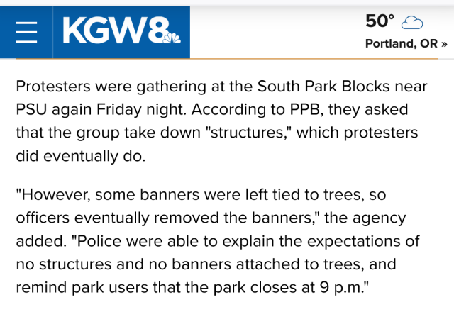 

Protesters were gathering at the South Park Blocks near PSU again Friday night. According to PPB, they asked that the group take down "structures," which protesters did eventually do.

"However, some banners were left tied to trees, so officers eventually removed the banners," the agency added. "Police were able to explain the expectations of no structures and no banners attached to trees, and remind park users that the park closes at 9 p.m."
