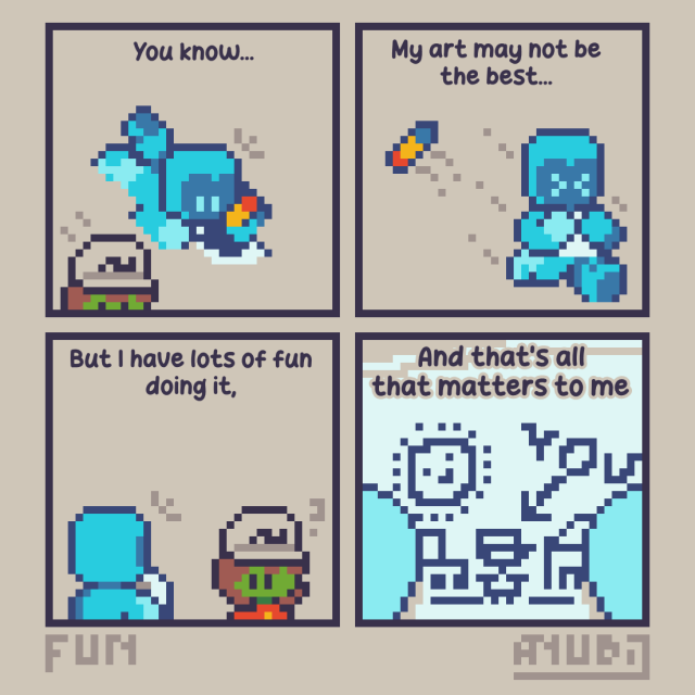 A Pixel Art Comic, featuring two characters called Pixi and Anubi. The text in each panel says the following: "You know... My art may not be the best... But I have lots of fun doing it, and that's all that matters to me." The artwork of the comic features Pixi drawing in a paper on the floor, where she notices Anubi walking past her. Pixi runs quickly towards her and decides to call their attention, making Anubi turn around to see a doodle Pixi made of Anubi. It contains a house, a car, a sun, and a stickman with the same hat Anubi has. There's an arrow pointing at the stickman that says "You".