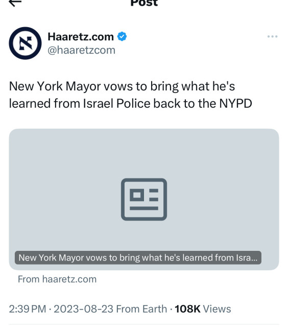 rOST
N
Haaretz.com v
@haaretzcom
New York Mayor vows to bring what he's
learned from Israel Police back to the NYPD
New York Mayor vows to bring what he's learned from Isra...
From haaretz.com
2:39 PM • 2023-08-23 From Earth • 108K Views