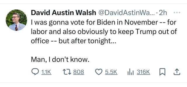 David Austin Walsh @DavidAstinWa... •2h
I was gonna vote for Biden in November -- for
labor and also obviously to keep Trump out of
office -- but after tonight...
Man, I don't know.
0 11к 17808 О 55к 1 316к 1