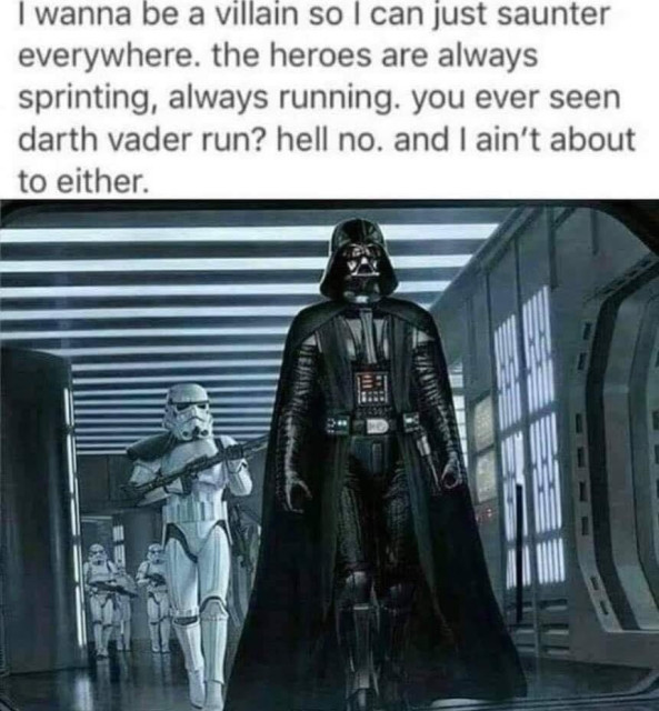 Darth Vader sauntering down a hallway with some Storm Troopers in tow. Text reads “I wanna be a villain so I can just saunter everywhere. the heroes are always sprinting, always running. you ever seen darth vader run? hell no. and I ain't about to either.”
