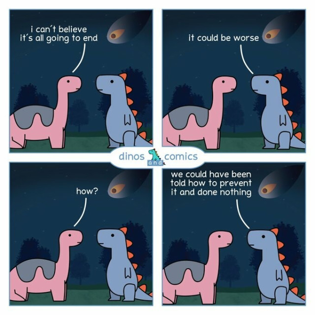 Four-panel cartoon. Two dinosaurs are conversing while behind them in the sky a massive asteroid is seen streaking toward Earth. First panel, one dinosaur says: "I can't believe it's all going to end." Second panel, other dinosaur says: "It could be worse." Next panel, first dinosaur asks: "How?" Last panel, other dinosaur says: "We could have been told how to prevent it and done nothing."