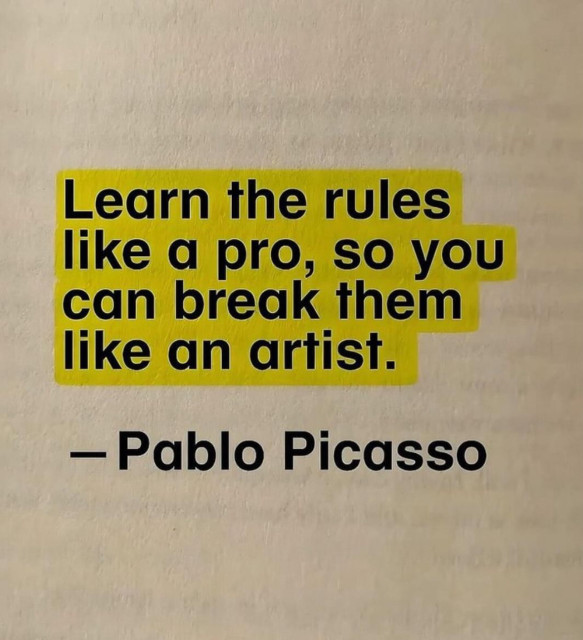 A quote from Pablo Picasso: Learn the rules like a pro, so you can break them like an artist. 