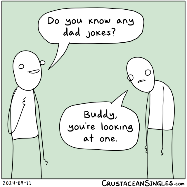 Person 1: Do you know any dad jokes?
Person 2, slumping sadly: Buddy, you're looking at one.