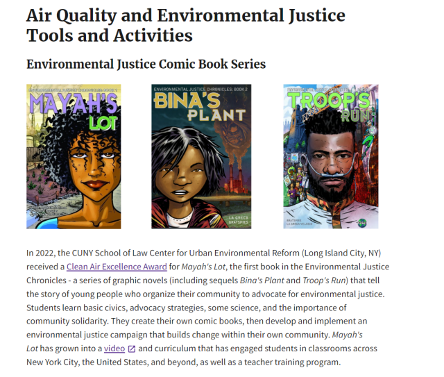 Air Quality and Environmental Justice Tools and Activities
Environmental Justice Comic Book Series
the covers of Mayah's Lot, Bina's Plant, and Troop's Run (each features the face of the main character--a person of color who leads their community to an environmental victory).  Text explains a bit about the books and that the series won an EPA award