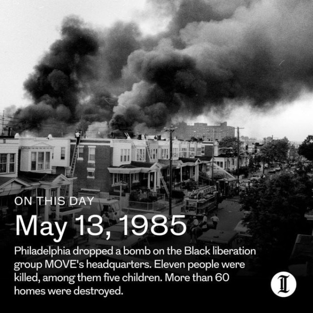blk & wht pic of houses on fire with writing: May 13, 1985 Philadelphia dropped a bomb on the Black liberation group MOVE's headquarters. Eleven people were killed, among them five children. More than 60 homes destroyed