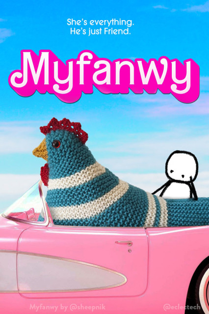 A pastiche of the Barbie film poster, but called Myfanwy, which is written in white and pink prominently across the top, along with an adapted strap line "She's everything. He's just Friend."  A pink car sits at the bottom, and in it there is a large knitted chicken looking forward. Behind, and resting on her back, is a simple drawn figure, watching her.