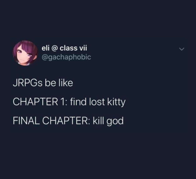 JRPGs be like
CHAPTER 1: find lost kitty
FINAL CHAPTER: kill god