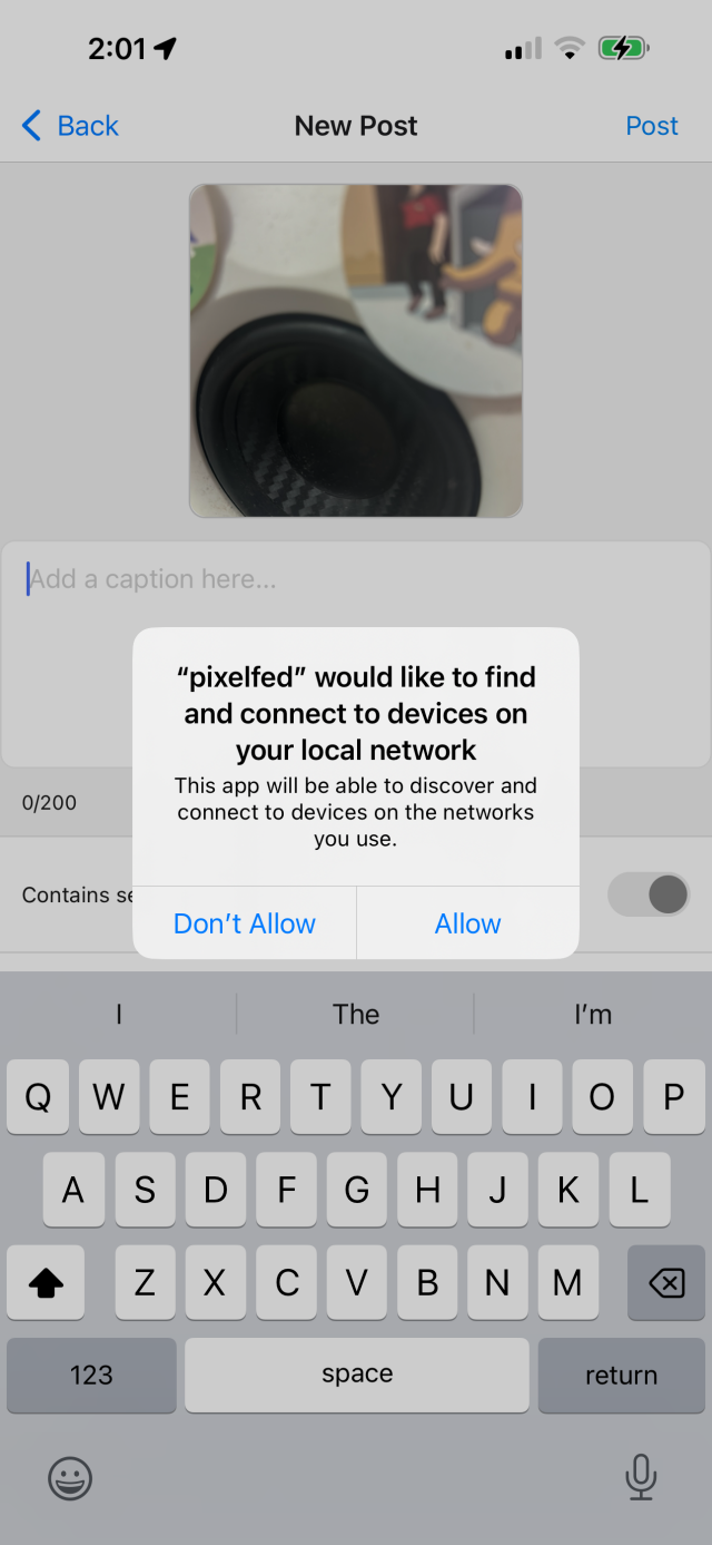 Pixelfed app with a OS alert that says:

""pixelfed" would like to find and connect to devices on your local network
This app will be able to discover and connect to devices on the networks you use."

And two options are provided, "Don't Allow" or "Allow"