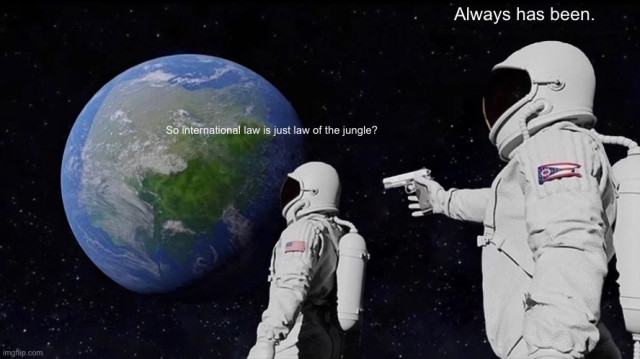 Two astronauts staring at Earth from space. The one in front says “So international law is just law of the jungle?” The one standing behind, aiming a gun at the first, says “Always has been.”