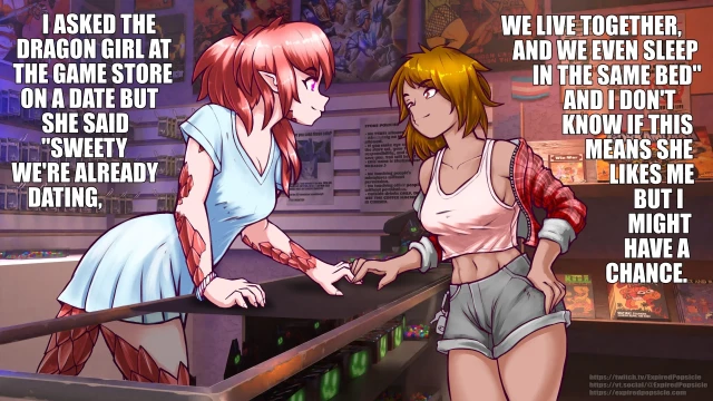 A digital illustration (2D characters on a 3D background) of two girls at a game store. One girl is behind the counter, with patches of red scales on her body and a tail. She's wearing a blue dress. The other girl has short hair and is wearing a flannel hoodie, tank top, and shorts. Behind them is a scene game posters and merchandise. They are leaning over the counter at each other.

Flowed around them is text, reading, in all caps: "I asked the dragon girl at the game store on a date but she said "sweety, we're already dating, we live together, and we even sleep in the same bed" and I don't know if this means she likes me but I might have a chance."