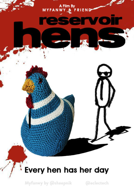 A pastiche of the Reservoir Dogs film poster. A stark image with red blood splatters at the top and bottom on a white background. On the red at the top it reads in small white lettering "A Film By Myfanwy and Friend". In large black letters underneath it says "reservoir hens" and at the bottom "Every hen has her day". The men have been replaced by a large knitted chicken and a simple drawn figure. They both wear a black tie, and the friend also wears sunglasses.