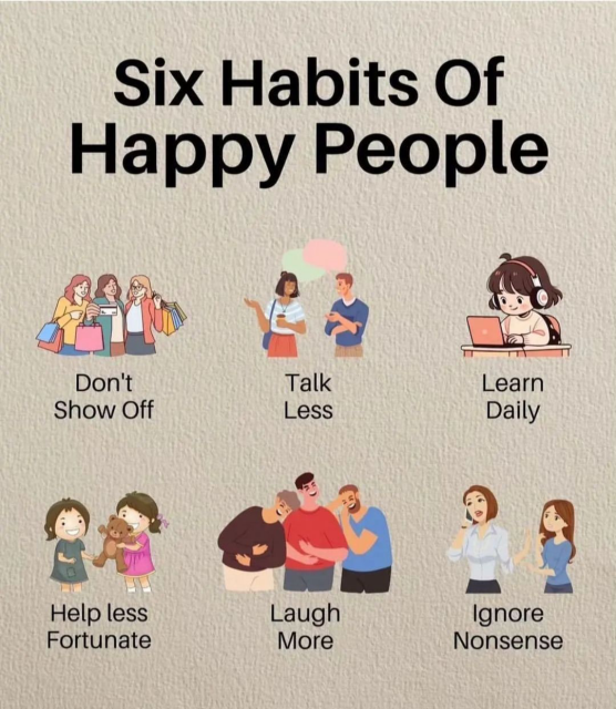 Six Habits of Happy People:

Don't Show Off

Talk Less

Learn Daily

Help less Fortunate

Laugh More

Ignore Nonsense