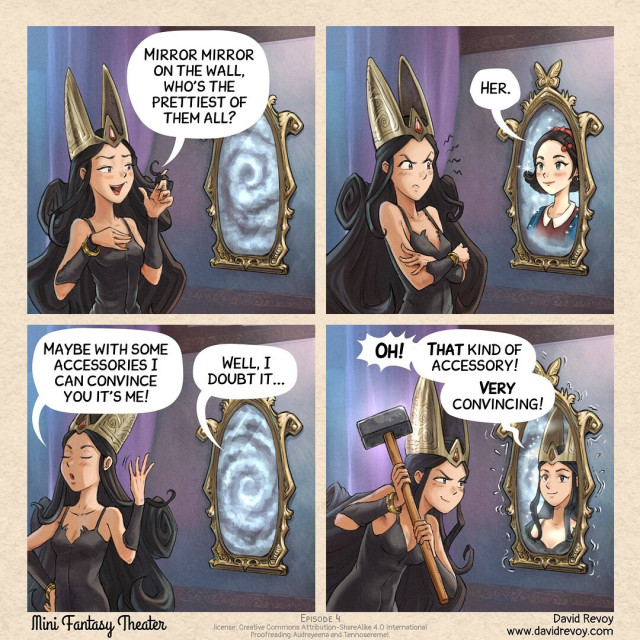 Panel 1. A young dark queen ask to a magic mirror on the wall
> Dark queen: Mirror mirror on the wall, who's the prettiest of them all?

Panel 2. The mirror shows a picture of a young lady.
> Mirror: Her.

Panel 3. The queen, a little frustrated, turns her back to the mirror, ready to leave the room.
> Dark Queen: Maybe with some accessories I can convince you it's me!
> Mirror: Well, I doubt it....

Panel 4. The Queen is back with a big hammer, she smiles. The mirror sweats with discomfort and shake while displaying the portrait of the Dark Queen.
> Mirror: Oh! **That** kind of accessory! **Very** convincing!

Mini Fantasy Theater, by David Revoy (www.davidrevoy.com)
License: CC-By-Sa
Prooreading: Audreyeena and Tennoseremel.