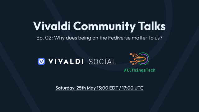 Image of text saying Vivaldi Community Talks, Episode 2, on Vivaldi Social. The topic is: Why does being on the Fediverse matter to us? The event time and date as Saturday, 25th May, 13:00 EDT/17:00 UTC