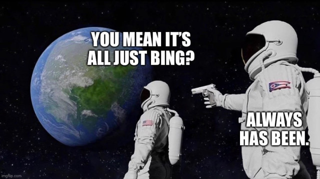 Two astronauts staring at Earth from space. Front astronaut: “you mean it’s all just Bing?” Rear astronaut, aiming gun at front astronaut: “Always has been.”