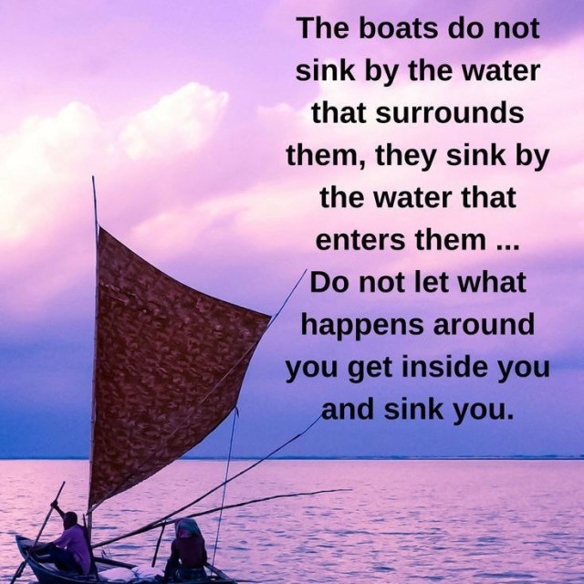 The boats do not sink by the water that surrounds them, they sink by the water that enters them ... Do not let what happens around you get inside you and sink you 