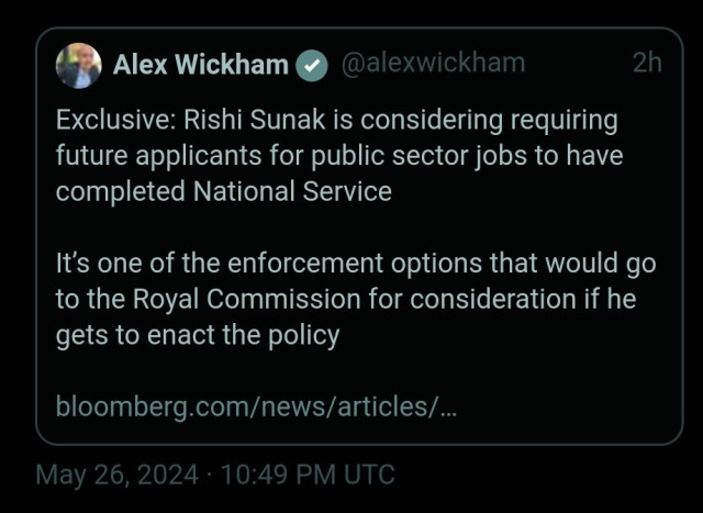 Alex Wickham on X:

Exclusive: Rishi Sunak is considering requiring future applicants for public sector jobs to have completed National Service 

It’s one of the enforcement options that would go to the Royal Commission for consideration if he gets to enact the policy