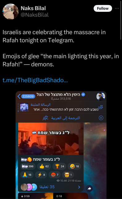 Tweet by 
@NaksBilal

Israelis are celebrating the massacre in
Rafah tonight on Telegram.
Emojis of glee "the main lighting this year, in
Rafah!" — demons.