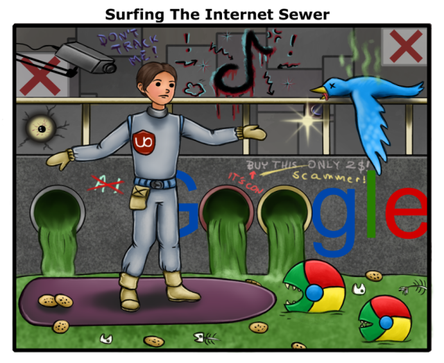Drawing of a cartoon style man, wearing silver protective suit with UBlock Origin logo on it, surfing in sewer with green toxic water. There are cookies and fanged monsters looking like Chrome logos floating around him. On the background wall there are red crosses, like for closing websites or errors. There are also industrial cameras, one yellow eye and graffiti with TikTok logo. On the railing on path's edge there is photo camera attached, looking similar to old Instagram logo, and rotting blue bird. There is big text "Google" near water, with both "o" replaced with ends of pipes and small texts around: crossed out "AI", "Buy this, only $2!" and below "scammer!" and "it's con". Above the picture there is description "Surfing The Internet Sewer".