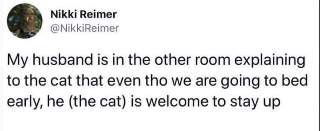 Screenshot of a post saying:

"My husband is in the other room explaining to the cat that even tho we are going to bed early, he (the cat) is welcome to stay up"