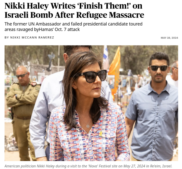 From Rolling Stones magazine Photo of Nikki Haley during a visit to the 'Nova' Festival site on May 27, 2024 in Re'eim, Israel.
Caption=Nikki Haley Writes ‘Finish Them! on Israeli Bomb After Refugee Massacre The former UN Ambassador and failed presidential candidate toured areas ravaged byHamas' Oct. 7 