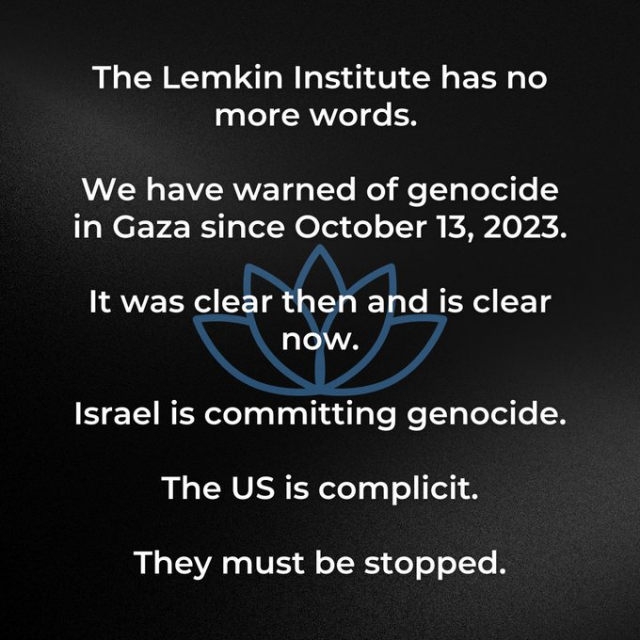 The Lemkin Institute has no more words.

We have warned of genocide in Gaza since October 13, 2023.

It was clear then and is clear now. 

Israel is committing genocide. 

The US is complicit.

They must be stopped.