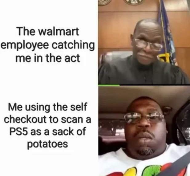 A meme featuring the recent judge and defendant that was driving without a license while on a zoom call with court.

The first panel reads "The walmart employee catching me in the act" with the picture of the judge smirking at the camera.

The second panel reads "Me using the self checkout to scan a PS5 as a sack of potatoes" with the picture of the defendant in the car looking flustered.